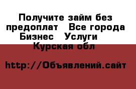 Получите займ без предоплат - Все города Бизнес » Услуги   . Курская обл.